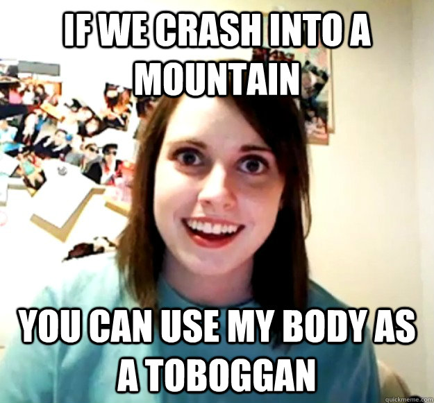 If we crash into a mountain you can use my body as a toboggan  Overly Attached Girlfriend