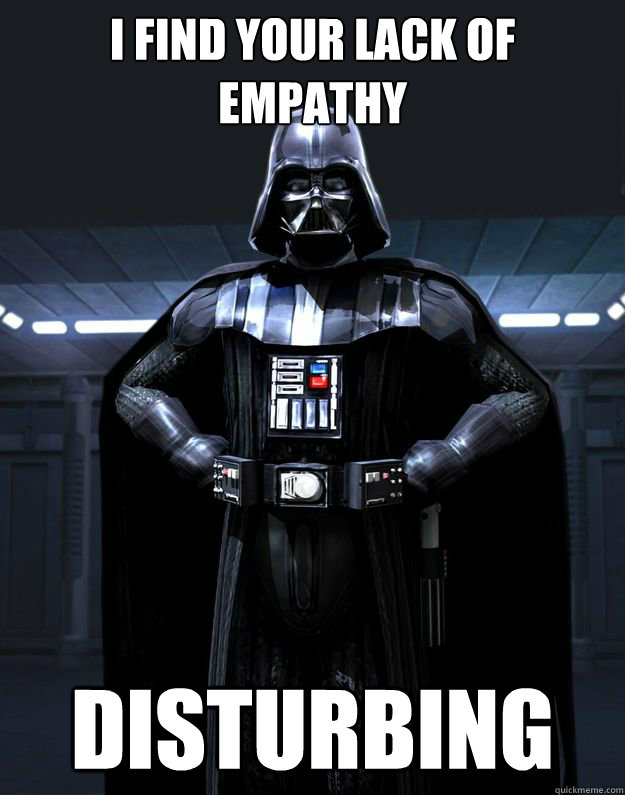 I find your lack of empathy  disturbing  Darth Vader