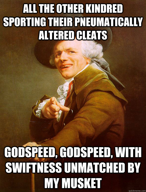 all the other kindred sporting their pneumatically  altered cleats Godspeed, godspeed, with swiftness unmatched by my musket   Joseph Ducreux