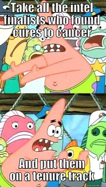 TAKE ALL THE INTEL FINALISTS WHO FOUND CURES TO CANCER AND PUT THEM ON A TENURE TRACK Push it somewhere else Patrick
