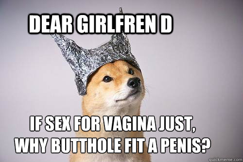 dear girlfren d if sex for vagina just,
why butthole fit a penis? - dear girlfren d if sex for vagina just,
why butthole fit a penis?  Tin-Foil Dog
