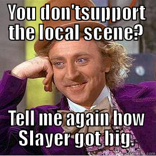 YOU DON'TSUPPORT THE LOCAL SCENE? TELL ME AGAIN HOW SLAYER GOT BIG. Condescending Wonka