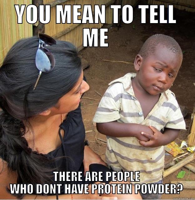 YOU MEAN TO TELL ME THERE ARE PEOPLE WHO DONT HAVE PROTEIN POWDER? Skeptical Third World Kid