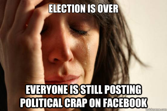 Election is over Everyone is still posting political crap on Facebook  First World Problems