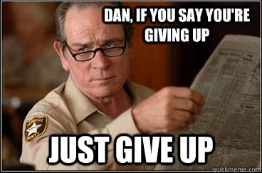 Dan, If you say you're giving up Just give up  Implied Facepalm