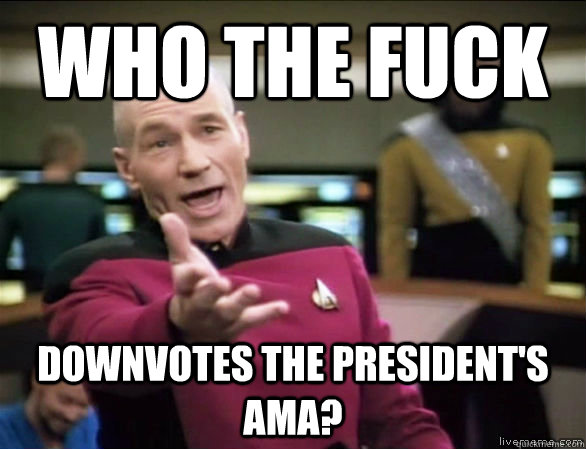 WHo the fuck Downvotes the president's ama?  Annoyed Picard HD