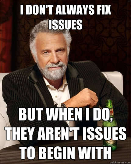 I don't always fix issues But when I do, they aren't issues to begin with - I don't always fix issues But when I do, they aren't issues to begin with  The Most Interesting Man In The World