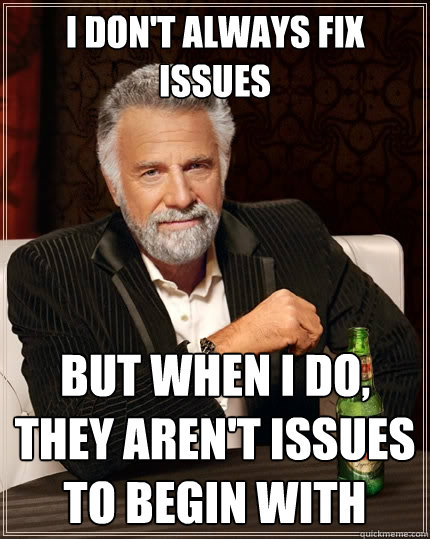 I don't always fix issues But when I do, they aren't issues to begin with  The Most Interesting Man In The World