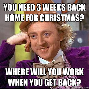 You need 3 weeks back home for christmas? Where will you work when you get back?  Creepy Wonka