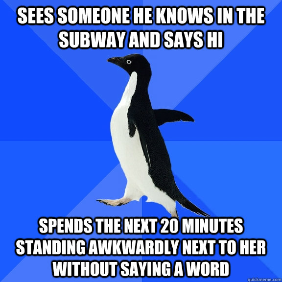 Sees someone he knows in the subway and says hi Spends the next 20 minutes standing awkwardly next to her without saying a word  Socially Awkward Penguin