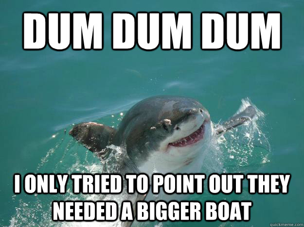 dum dum dum I only tried to point out they needed a bigger boat - dum dum dum I only tried to point out they needed a bigger boat  Misunderstood Shark