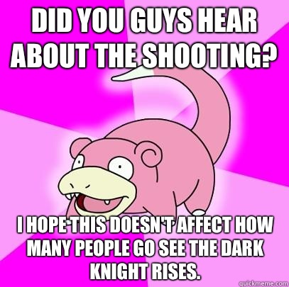 Did you guys hear about the shooting? I hope this doesn't affect how many people go see The Dark Knight Rises. - Did you guys hear about the shooting? I hope this doesn't affect how many people go see The Dark Knight Rises.  Slowpoke