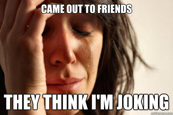 Came out to friends They think I'm joking  First World Problems