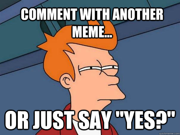 comment-with-another-meme-or-just-say-yes-futurama-fry-quickmeme