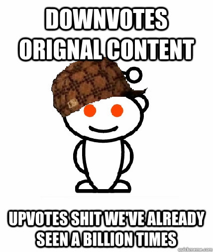 Downvotes orignal content upvotes shit we've already seen a billion times  Scumbag Reddit