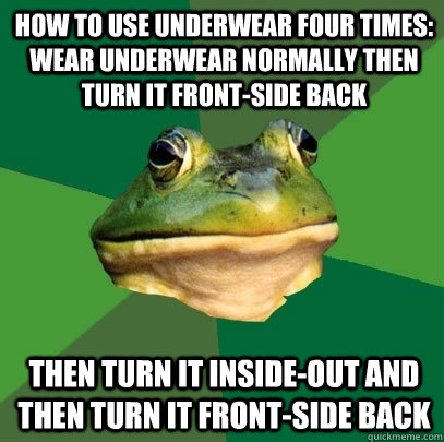 How to use underwear four times: Wear underwear normally then turn it front-side back Then turn it inside-out and then turn it front-side back  Foul Bachelor Frog