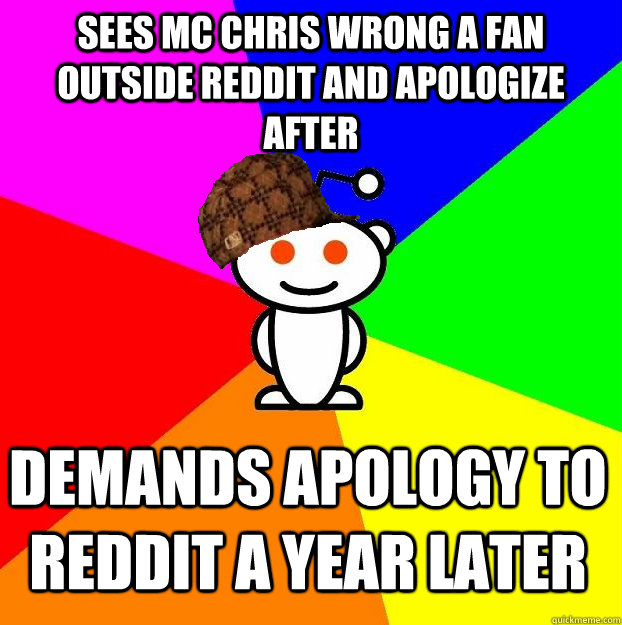 Sees mc chris wrong a fan outside reddit and apologize after demands apology to reddit a year later - Sees mc chris wrong a fan outside reddit and apologize after demands apology to reddit a year later  Scumbag Redditor