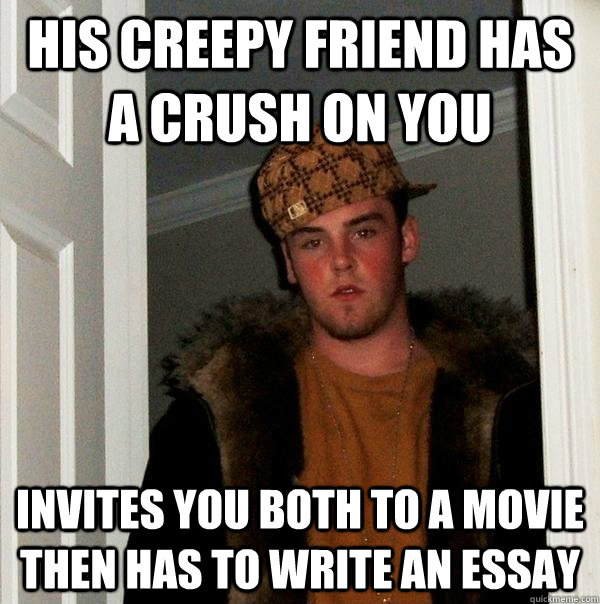 HIS CREEPY FRIEND HAS A CRUSH ON YOU INVITES YOU BOTH TO A MOVIE THEN HAS TO WRITE AN ESSAY - HIS CREEPY FRIEND HAS A CRUSH ON YOU INVITES YOU BOTH TO A MOVIE THEN HAS TO WRITE AN ESSAY  Scumbag Steve