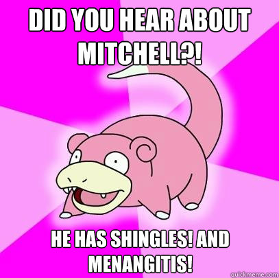 Did you hear about mitchell?! He has shingles! AND MENANGITIS!  Slowpoke