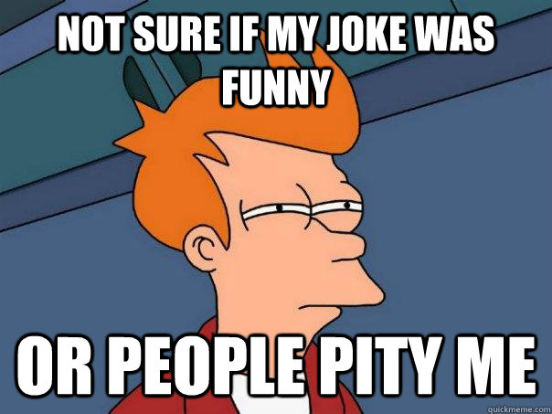 Not sure if my joke was funny or people pity me  Futurama Fry