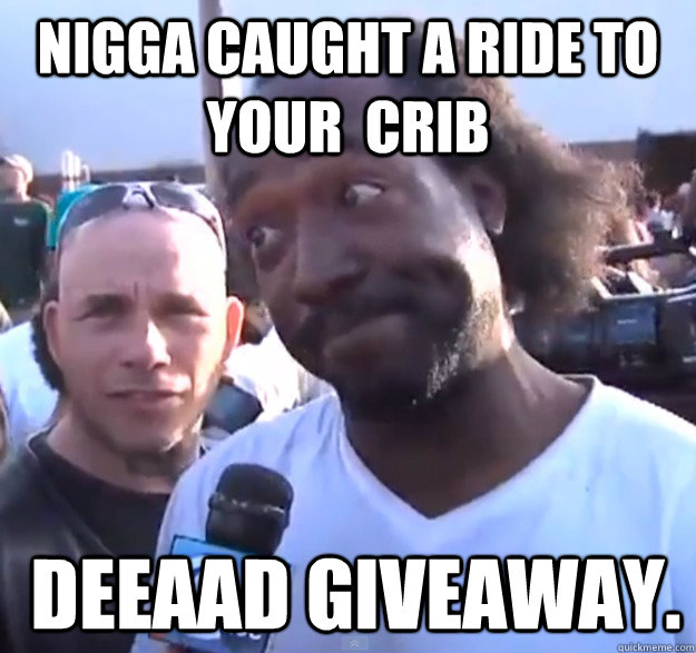Nigga caught a ride to your  crib  DEEAAD GIVEAWAY.   