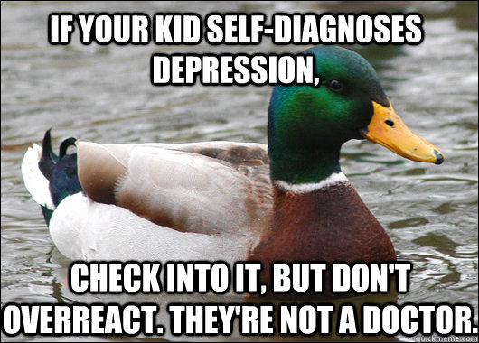 If your kid self-diagnoses depression, check into it, but don't overreact. THey're not a doctor.  Actual Advice Mallard