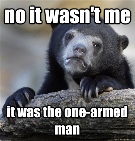 no it wasn't me  it was the one-armed man - no it wasn't me  it was the one-armed man  Confession Bear