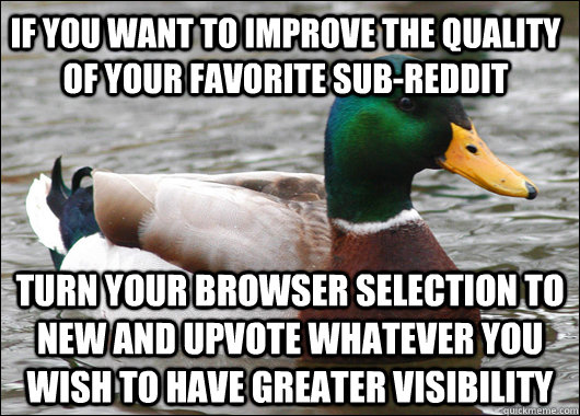 If you want to improve the quality of your favorite sub-reddit Turn your browser selection to new and upvote whatever you wish to have greater visibility  Actual Advice Mallard