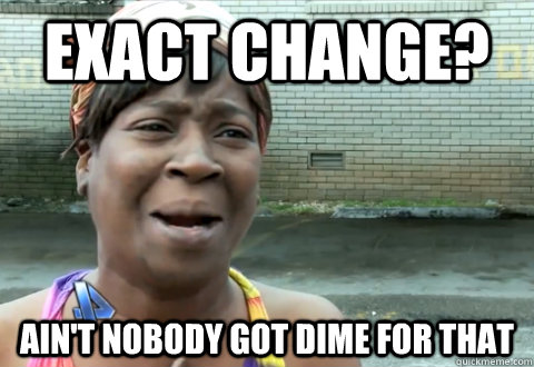 Exact change? Ain't nobody got dime for that  aint nobody got time