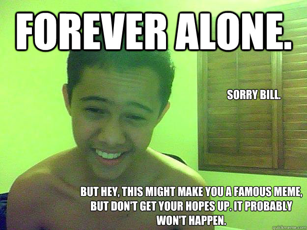 forever alone. sorry bill.  But hey, this might make you a famous meme, but don't get your hopes up. It probably won't happen. - forever alone. sorry bill.  But hey, this might make you a famous meme, but don't get your hopes up. It probably won't happen.  Lonely Bill