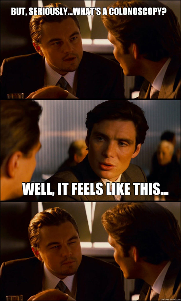 But, seriously...what's a Colonoscopy?  Well, it feels like this...  Inception