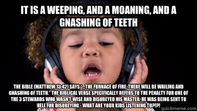 It is a weeping, and a moaning, and a gnashing of teeth The Bible (Matthew 13:42) says “…the furnace of fire. There will be wailing and gnashing of teeth.” The Biblical verse specifically refers to the penalty for one of the 3 stewards w - It is a weeping, and a moaning, and a gnashing of teeth The Bible (Matthew 13:42) says “…the furnace of fire. There will be wailing and gnashing of teeth.” The Biblical verse specifically refers to the penalty for one of the 3 stewards w  WAKE UP!!!