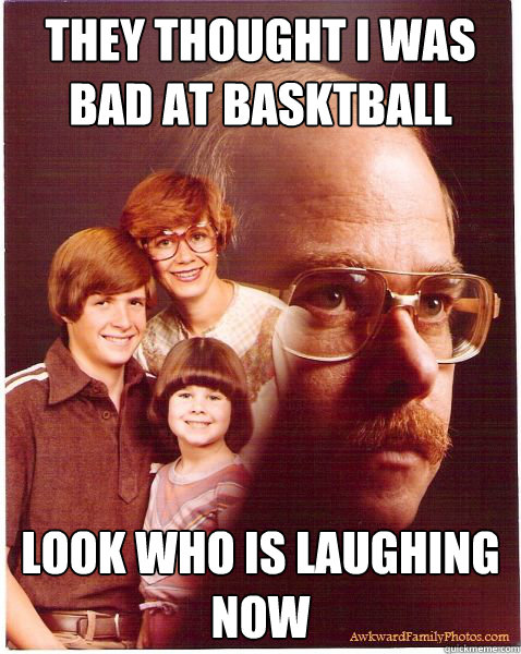 They thought I was bad at basktball Look who is laughing now  Vengeance Dad