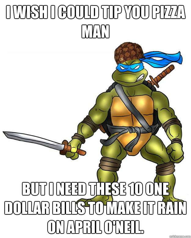 I wish I could tip you pizza man But I need these 10 one dollar bills to make it rain on April O'Neil. - I wish I could tip you pizza man But I need these 10 one dollar bills to make it rain on April O'Neil.  Scumbag Leonardo