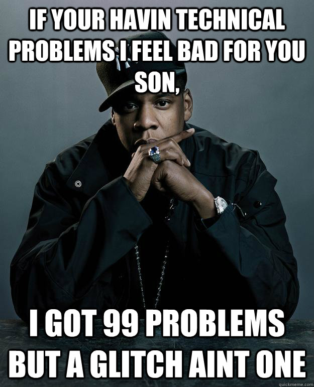 if your havin technical problems i feel bad for you son, i got 99 problems but a glitch aint one  Jay-Z 99 Problems