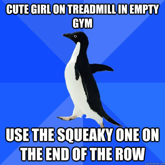 Cute girl on treadmill in empty gym use the squeaky one on the end of the row  Socially Awkward Penguin