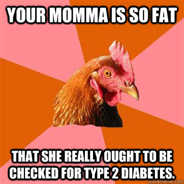 Your momma is so fat That she really ought to be checked for Type 2 diabetes. - Your momma is so fat That she really ought to be checked for Type 2 diabetes.  Anti-Joke Chicken
