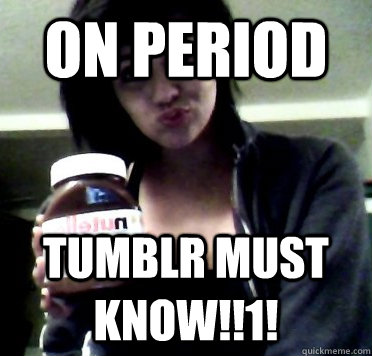 on period tumblr must know!!1! - on period tumblr must know!!1!  Annoying Tumblr Girl