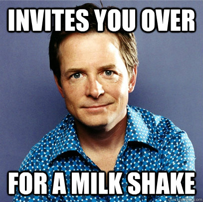 Invites you over for a milk shake  Awesome Michael J Fox