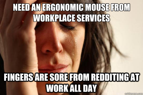need an ergonomic mouse from workplace services fingers are sore from redditing at work all day - need an ergonomic mouse from workplace services fingers are sore from redditing at work all day  First World Problems