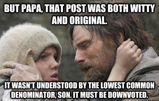 But Papa, that post was both witty and original. It wasn't understood by the lowest common denominator, son. It must be downvoted.  Viggo Explains Reddit