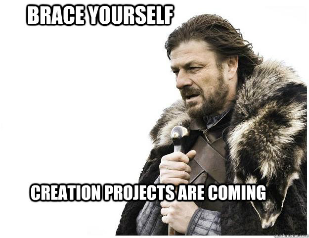 Brace yourself Creation projects are coming  Imminent Ned