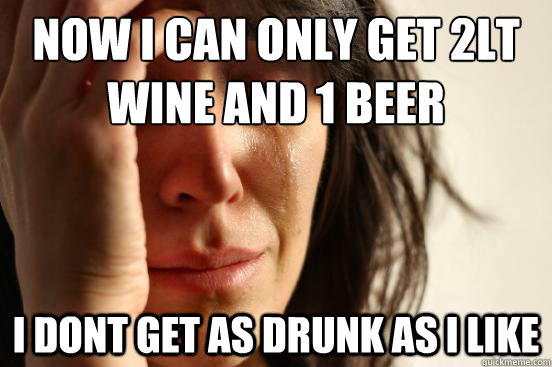 now I can only get 2lt wine and 1 beer I dont get as drunk as i like  First World Problems