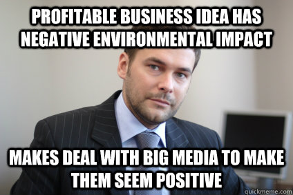 Profitable business idea has negative environmental impact Makes deal with big media to make them seem positive - Profitable business idea has negative environmental impact Makes deal with big media to make them seem positive  Misc