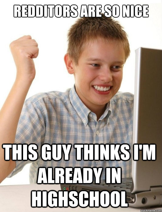 redditors are so nice this guy thinks i'm already in highschool  First Day on the Internet Kid