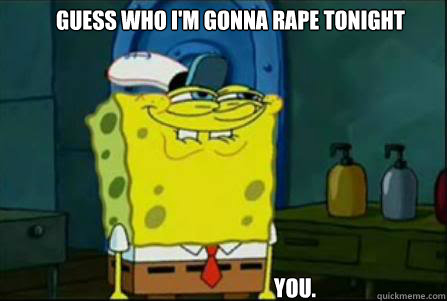 Guess who I'm gonna rape tonight You.  creepy spongebob