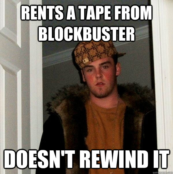 Rents a tape from blockbuster Doesn't rewind it  Scumbag Steve