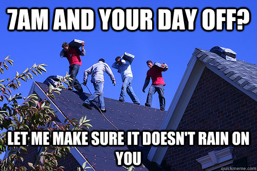 7am and your day off? Let me make sure it doesn't rain on you  Roofers