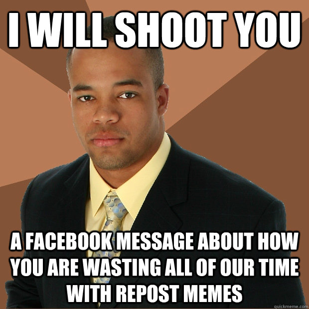 I will shoot you a facebook message about how you are wasting all of our time with repost memes - I will shoot you a facebook message about how you are wasting all of our time with repost memes  Successful Black Man