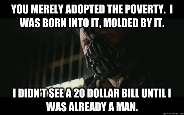 You merely adopted the poverty.  I was born into it, molded by it. I didn't see a 20 dollar bill until I was already a man. - You merely adopted the poverty.  I was born into it, molded by it. I didn't see a 20 dollar bill until I was already a man.  Badass Bane